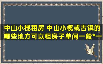 中山小榄租房 中山小榄或古镇的哪些地方可以租房子单间一般*一个月